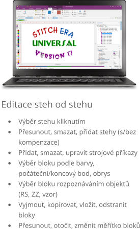 Editace steh od stehu •	Výběr stehu kliknutím •	Přesunout, smazat, přidat stehy (s/bez kompenzace) •	Přidat, smazat, upravit strojové příkazy •	Výběr bloku podle barvy, počáteční/koncový bod, obrys •	Výběr bloku rozpoznáváním objektů  (RS, ZZ, vzor) •	Vyjmout, kopírovat, vložit, odstranit bloky •	Přesunout, otočit, změnit měřítko bloků