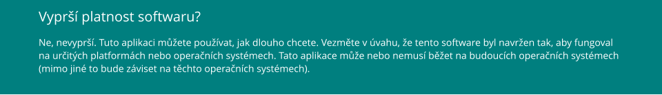 Vyprší platnost softwaru? Ne, nevyprší. Tuto aplikaci můžete používat, jak dlouho chcete. Vezměte v úvahu, že tento software byl navržen tak, aby fungoval na určitých platformách nebo operačních systémech. Tato aplikace může nebo nemusí běžet na budoucích operačních systémech (mimo jiné to bude záviset na těchto operačních systémech).